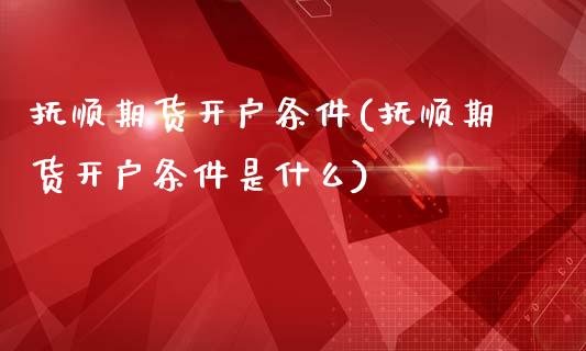 抚顺期货开户条件(抚顺期货开户条件是什么)_https://gjqh.wpmee.com_期货开户_第1张