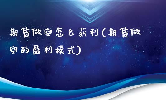 期货做空怎么获利(期货做空的盈利模式)_https://gjqh.wpmee.com_期货新闻_第1张