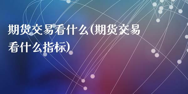 期货交易看什么(期货交易看什么指标)_https://gjqh.wpmee.com_期货新闻_第1张