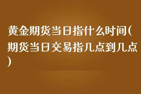 黄金期货当日指什么时间(期货当日交易指几点到几点)_https://gjqh.wpmee.com_国际期货_第1张