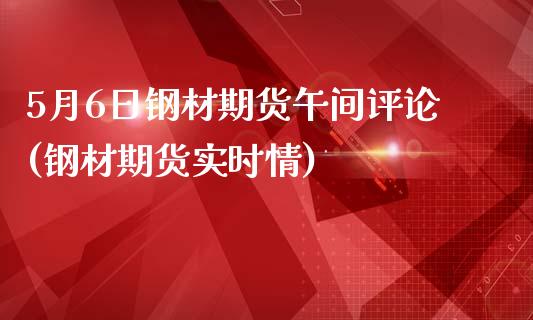 5月6日钢材期货午间评论(钢材期货实时情)_https://gjqh.wpmee.com_期货开户_第1张