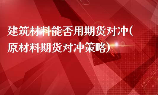 建筑材料能否用期货对冲(原材料期货对冲策略)_https://gjqh.wpmee.com_期货开户_第1张