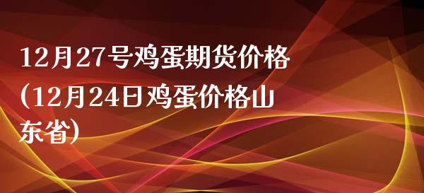 12月27号鸡蛋期货价格(12月24日鸡蛋价格山东省)_https://gjqh.wpmee.com_期货百科_第1张