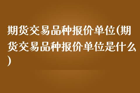 期货交易品种报价单位(期货交易品种报价单位是什么)_https://gjqh.wpmee.com_国际期货_第1张