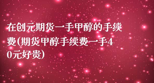 在创元期货一手甲醇的手续费(期货甲醇手续费一手40元好贵)_https://gjqh.wpmee.com_国际期货_第1张