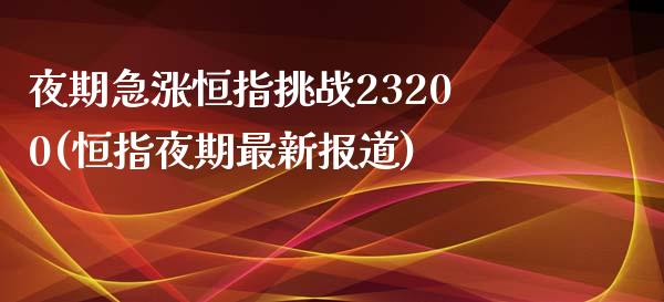 夜期急涨恒指挑战23200(恒指夜期最新报道)_https://gjqh.wpmee.com_期货开户_第1张