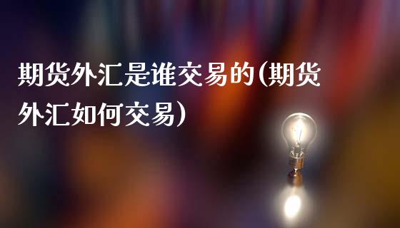 期货外汇是谁交易的(期货外汇如何交易)_https://gjqh.wpmee.com_国际期货_第1张