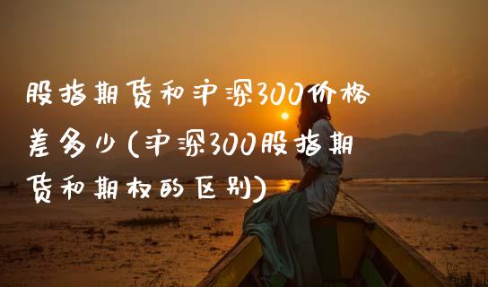 股指期货和沪深300价格差多少(沪深300股指期货和期权的区别)_https://gjqh.wpmee.com_期货百科_第1张