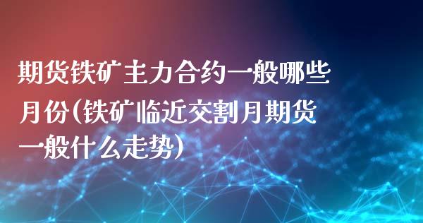 期货铁矿主力合约一般哪些月份(铁矿临近交割月期货一般什么走势)_https://gjqh.wpmee.com_期货百科_第1张