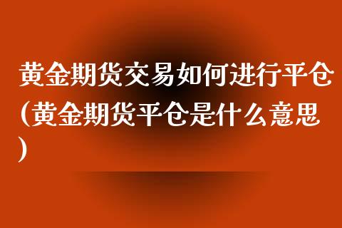 黄金期货交易如何进行平仓(黄金期货平仓是什么意思)_https://gjqh.wpmee.com_期货新闻_第1张