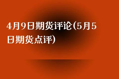 4月9日期货评论(5月5日期货点评)_https://gjqh.wpmee.com_期货百科_第1张