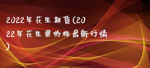 2022年花生期货(2022年花生果价格最新行情)_https://gjqh.wpmee.com_期货开户_第1张