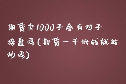 期货卖1000手会有对手接盘吗(期货一千块钱就能炒吗)_https://gjqh.wpmee.com_期货平台_第1张