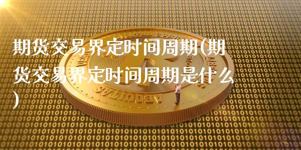 期货交易界定时间周期(期货交易界定时间周期是什么)_https://gjqh.wpmee.com_期货新闻_第1张