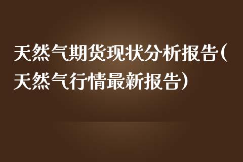 天然气期货现状分析报告(天然气行情最新报告)_https://gjqh.wpmee.com_期货百科_第1张