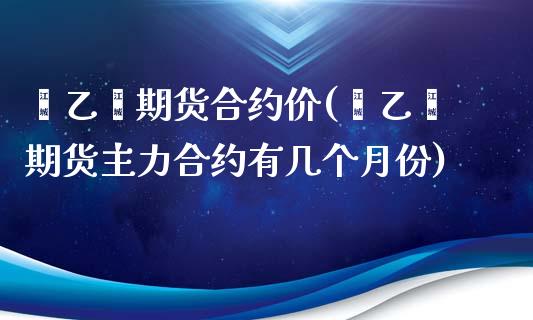 苯乙烯期货合约价(苯乙烯期货主力合约有几个月份)_https://gjqh.wpmee.com_期货平台_第1张