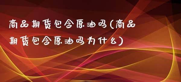 商品期货包含原油吗(商品期货包含原油吗为什么)_https://gjqh.wpmee.com_期货平台_第1张