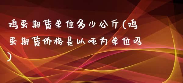 鸡蛋期货单位多少公斤(鸡蛋期货价格是以吨为单位吗)_https://gjqh.wpmee.com_期货开户_第1张