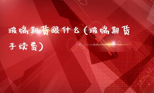 玻璃期货跟什么(玻璃期货手续费)_https://gjqh.wpmee.com_期货平台_第1张