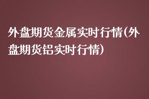 外盘期货金属实时行情(外盘期货铝实时行情)_https://gjqh.wpmee.com_期货平台_第1张