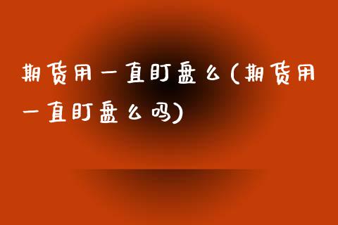 期货用一直盯盘么(期货用一直盯盘么吗)_https://gjqh.wpmee.com_期货新闻_第1张