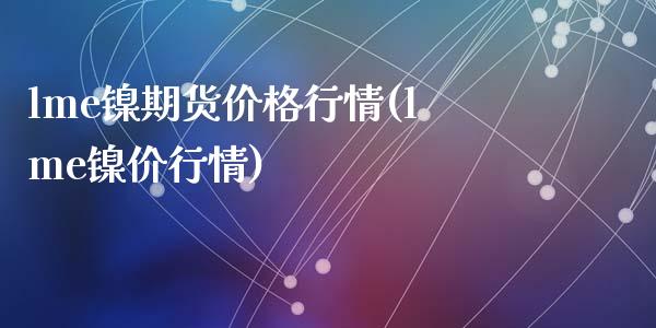 lme镍期货价格行情(lme镍价行情)_https://gjqh.wpmee.com_国际期货_第1张