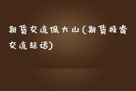 期货交流侃大山(期货投资交流超话)_https://gjqh.wpmee.com_期货新闻_第1张