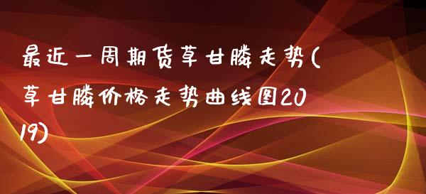 最近一周期货草甘膦走势(草甘膦价格走势曲线图2019)_https://gjqh.wpmee.com_国际期货_第1张