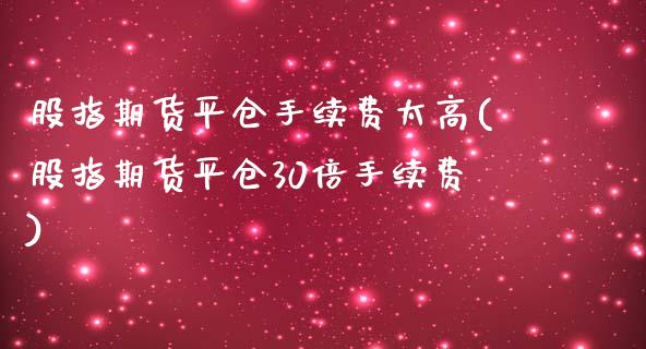 股指期货平仓手续费太高(股指期货平仓30倍手续费)_https://gjqh.wpmee.com_国际期货_第1张