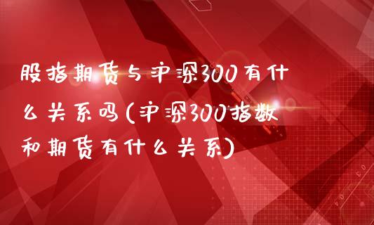 股指期货与沪深300有什么关系吗(沪深300指数和期货有什么关系)_https://gjqh.wpmee.com_期货新闻_第1张