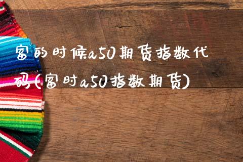 富的时候a50期货指数代码(富时a50指数期货)_https://gjqh.wpmee.com_国际期货_第1张