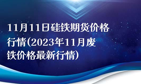 11月11日硅铁期货价格行情(2023年11月废铁价格最新行情)_https://gjqh.wpmee.com_期货新闻_第1张