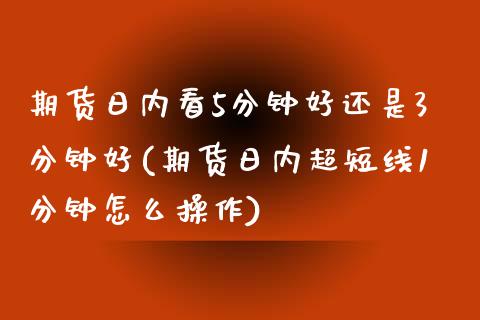 期货日内看5分钟好还是3分钟好(期货日内超短线1分钟怎么操作)_https://gjqh.wpmee.com_期货平台_第1张