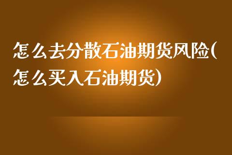 怎么去分散石油期货风险(怎么买入石油期货)_https://gjqh.wpmee.com_期货开户_第1张