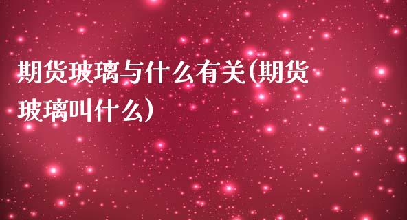 期货玻璃与什么有关(期货玻璃叫什么)_https://gjqh.wpmee.com_国际期货_第1张