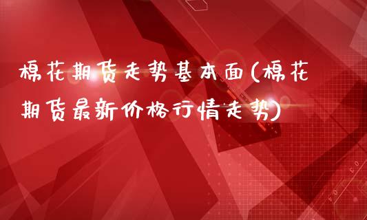 棉花期货走势基本面(棉花期货最新价格行情走势)_https://gjqh.wpmee.com_国际期货_第1张