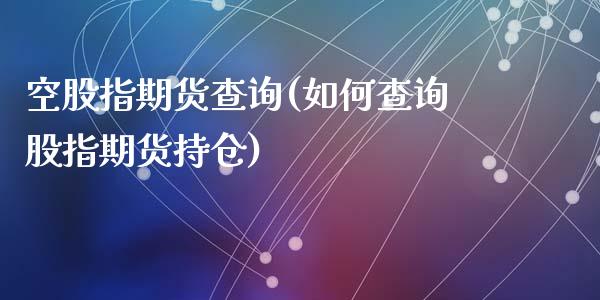 空股指期货查询(如何查询股指期货持仓)_https://gjqh.wpmee.com_期货开户_第1张