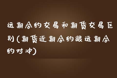 远期合约交易和期货交易区别(期货近期合约跟远期合约对冲)_https://gjqh.wpmee.com_期货平台_第1张