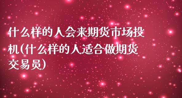 什么样的人会来期货市场投机(什么样的人适合做期货交易员)_https://gjqh.wpmee.com_国际期货_第1张