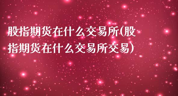 股指期货在什么交易所(股指期货在什么交易所交易)_https://gjqh.wpmee.com_期货百科_第1张