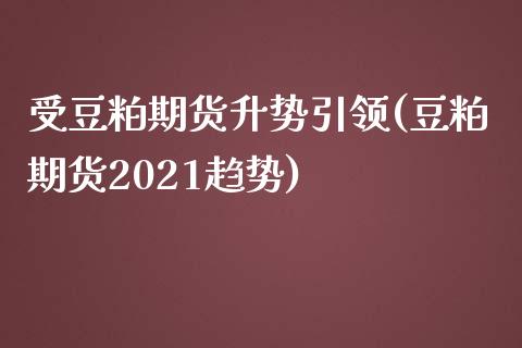 受豆粕期货升势引领(豆粕期货2021趋势)_https://gjqh.wpmee.com_期货新闻_第1张