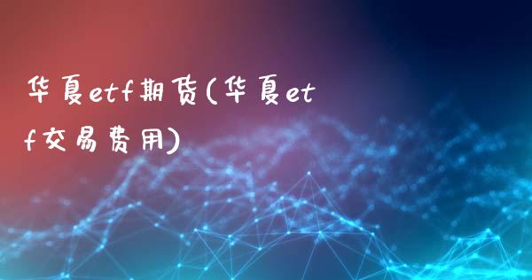 华夏etf期货(华夏etf交易费用)_https://gjqh.wpmee.com_期货新闻_第1张