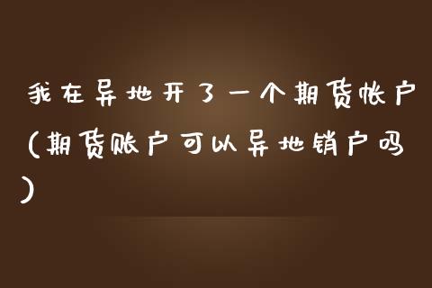 我在异地开了一个期货帐户(期货账户可以异地销户吗)_https://gjqh.wpmee.com_期货开户_第1张