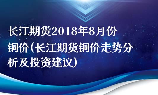 长江期货2018年8月份铜价(长江期货铜价走势分析及投资建议)_https://gjqh.wpmee.com_期货百科_第1张