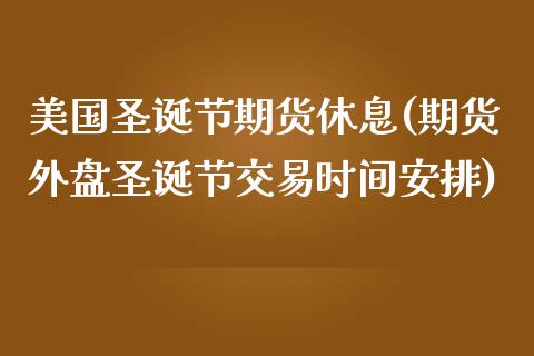 美国圣诞节期货休息(期货外盘圣诞节交易时间安排)_https://gjqh.wpmee.com_国际期货_第1张