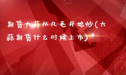 期货大蒜从几毛开始炒(大蒜期货什么时候上市)_https://gjqh.wpmee.com_期货平台_第1张