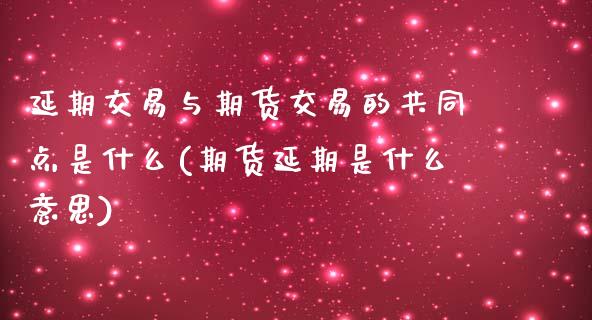 延期交易与期货交易的共同点是什么(期货延期是什么意思)_https://gjqh.wpmee.com_期货百科_第1张