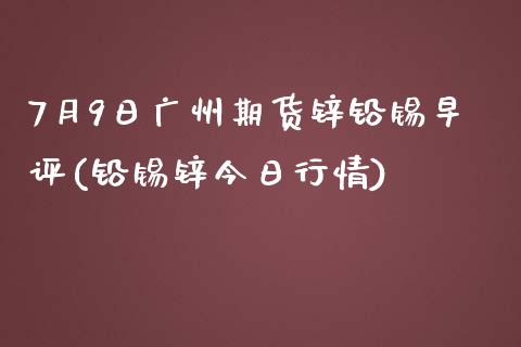 7月9日广州期货锌铅锡早评(铅锡锌今日行情)_https://gjqh.wpmee.com_期货平台_第1张