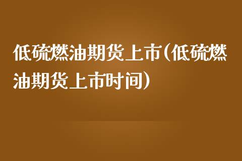 低硫燃油期货上市(低硫燃油期货上市时间)_https://gjqh.wpmee.com_期货百科_第1张