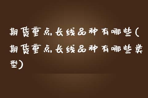 期货重点长线品种有哪些(期货重点长线品种有哪些类型)_https://gjqh.wpmee.com_期货新闻_第1张